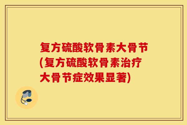 复方硫酸软骨素大骨节(复方硫酸软骨素大骨节症效果显著) 复方硫酸软骨素大骨节(复方硫酸软骨素大骨节症效果显著)