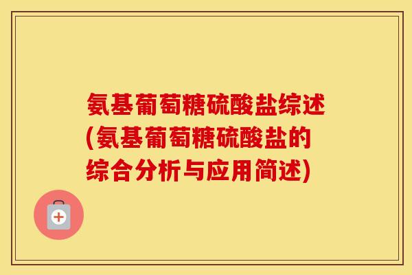 氨基葡萄糖硫酸盐综述(氨基葡萄糖硫酸盐的综合分析与应用简述) 氨基葡萄糖硫酸盐综述(氨基葡萄糖硫酸盐的综合分析与应用简述)