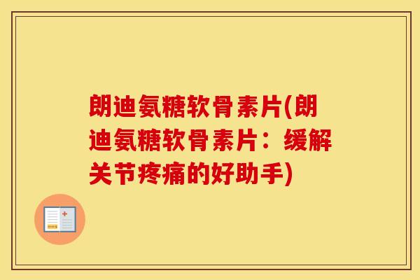 朗迪氨糖软骨素片(朗迪氨糖软骨素片:缓解关节的好助手) 朗迪氨糖软骨素片(朗迪氨糖软骨素片:缓解关节的好助手)