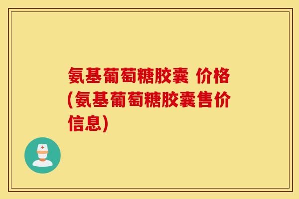 氨基葡萄糖胶囊 价格(氨基葡萄糖胶囊售价信息) 氨基葡萄糖胶囊 价格(氨基葡萄糖胶囊售价信息)
