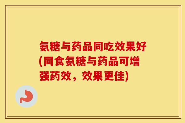 氨糖与药品同吃效果好(同食氨糖与药品可增强,效果更佳) 氨糖与药品同吃效果好(同食氨糖与药品可增强,效果更佳)