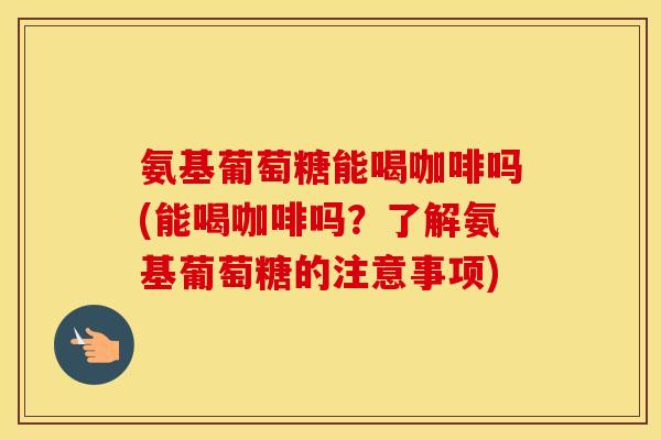 氨基葡萄糖能喝咖啡吗(能喝咖啡吗?了解氨基葡萄糖的注意事项) 氨基葡萄糖能喝咖啡吗(能喝咖啡吗?了解氨基葡萄糖的注意事项)
