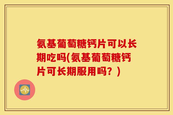 氨基葡萄糖钙片可以长期吃吗(氨基葡萄糖钙片可长期服用吗?) 氨基葡萄糖钙片可以长期吃吗(氨基葡萄糖钙片可长期服用吗?)