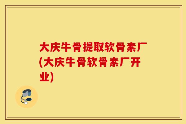 大庆牛骨提取软骨素厂(大庆牛骨软骨素厂开业) 大庆牛骨提取软骨素厂(大庆牛骨软骨素厂开业)