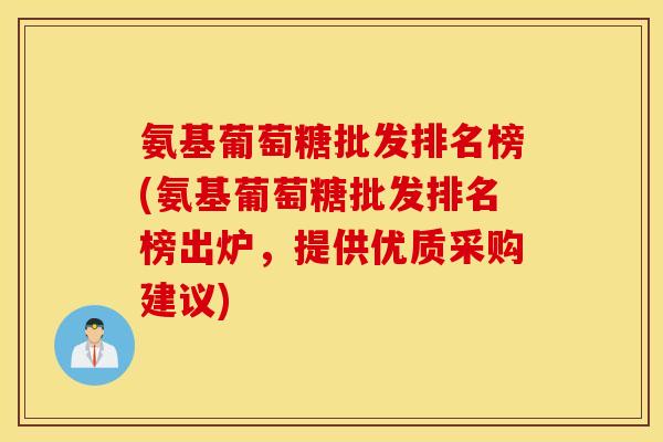 氨基葡萄糖批发排名榜(氨基葡萄糖批发排名榜出炉,提供优质采购建议) 氨基葡萄糖批发排名榜(氨基葡萄糖批发排名榜出炉,提供优质采购建议)