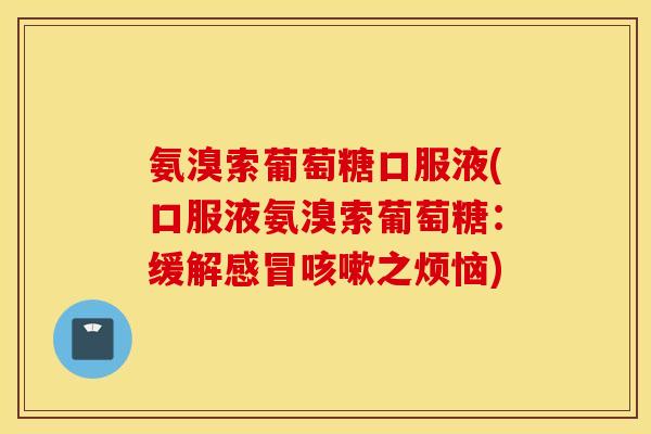 氨溴索葡萄糖口服液(口服液氨溴索葡萄糖：缓解之烦恼)