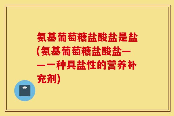 氨基葡萄糖盐酸盐是盐(氨基葡萄糖盐酸盐——一种具盐性的营养补充剂) 氨基葡萄糖盐酸盐是盐(氨基葡萄糖盐酸盐——一种具盐性的营养补充剂)