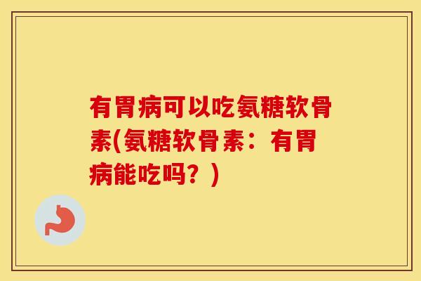 有胃可以吃氨糖软骨素(氨糖软骨素:有胃能吃吗?) 有胃可以吃氨糖软骨素(氨糖软骨素:有胃能吃吗?)