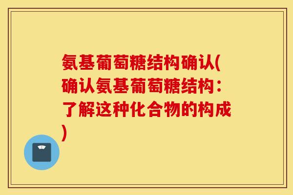 氨基葡萄糖结构确认(确认氨基葡萄糖结构：了解这种化合物的构成)