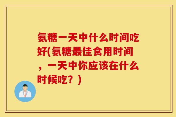 氨糖一天中什么时间吃好(氨糖佳食用时间,一天中你应该在什么时候吃?) 氨糖一天中什么时间吃好(氨糖佳食用时间,一天中你应该在什么时候吃?)