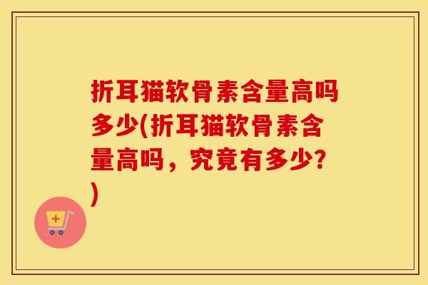 折耳猫软骨素含量高吗多少(折耳猫软骨素含量高吗，究竟有多少？)