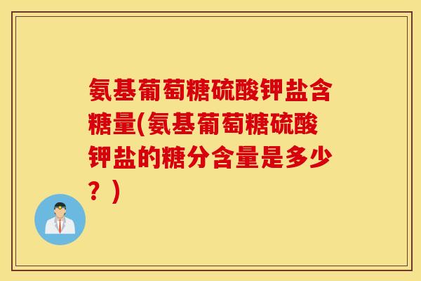 氨基葡萄糖硫酸钾盐含糖量(氨基葡萄糖硫酸钾盐的糖分含量是多少？)