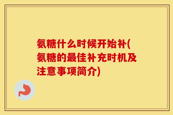 氨糖什么时候开始补(氨糖的佳补充时机及注意事项简介) 氨糖什么时候开始补(氨糖的佳补充时机及注意事项简介)