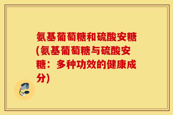 氨基葡萄糖和硫酸安糖(氨基葡萄糖与硫酸安糖：多种功效的健康成分)