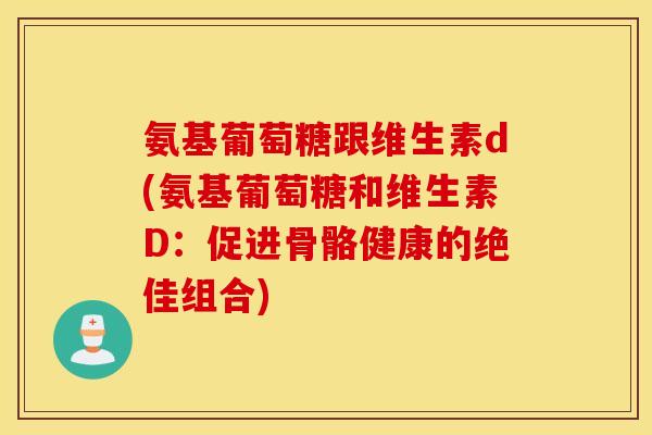 氨基葡萄糖跟维生素d(氨基葡萄糖和维生素D：促进骨骼健康的绝佳组合)