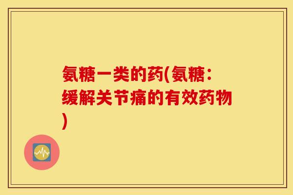氨糖一类的药(氨糖:缓解关节痛的有效) 氨糖一类的药(氨糖:缓解关节痛的有效)