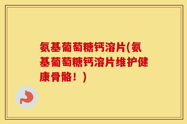 氨基葡萄糖钙溶片(氨基葡萄糖钙溶片维护健康骨骼！)