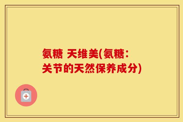 氨糖 天维美(氨糖：关节的天然保养成分)