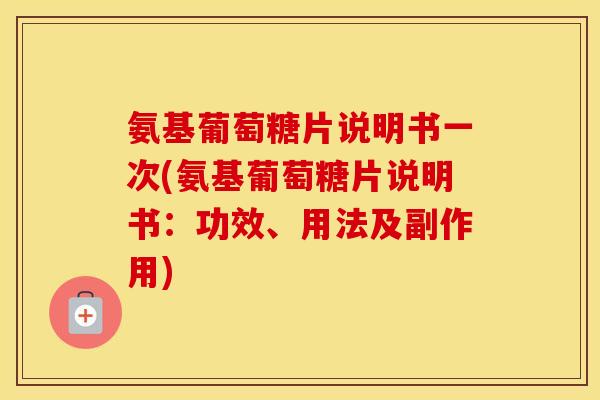 氨基葡萄糖片说明书一次(氨基葡萄糖片说明书：功效、用法及副作用)