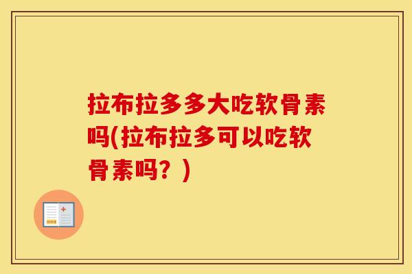拉布拉多多大吃软骨素吗(拉布拉多可以吃软骨素吗？)