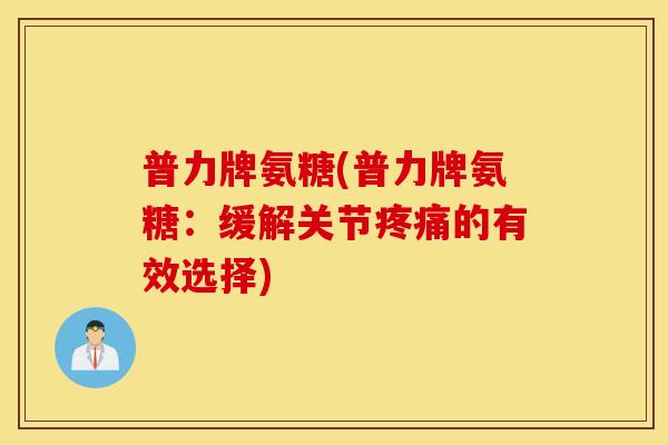 普力牌氨糖(普力牌氨糖:缓解关节的有效选择) 普力牌氨糖(普力牌氨糖:缓解关节的有效选择)