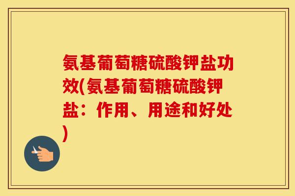 氨基葡萄糖硫酸钾盐功效(氨基葡萄糖硫酸钾盐:作用、用途和好处) 氨基葡萄糖硫酸钾盐功效(氨基葡萄糖硫酸钾盐:作用、用途和好处)