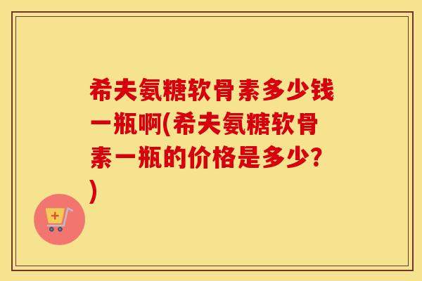希夫氨糖软骨素多少钱一瓶啊(希夫氨糖软骨素一瓶的价格是多少？)