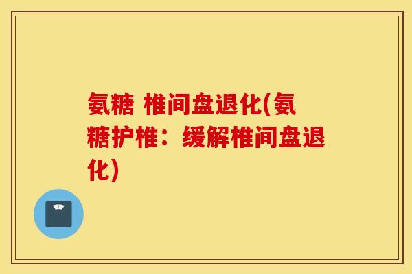 氨糖 椎间盘退化(氨糖护椎:缓解椎间盘退化) 氨糖 椎间盘退化(氨糖护椎:缓解椎间盘退化)