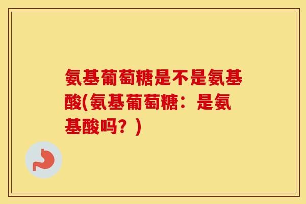 氨基葡萄糖是不是氨基酸(氨基葡萄糖:是氨基酸吗?) 氨基葡萄糖是不是氨基酸(氨基葡萄糖:是氨基酸吗?)