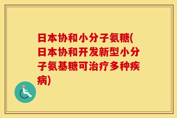日本协和小分子氨糖(日本协和开发新型小分子氨基糖可多种) 日本协和小分子氨糖(日本协和开发新型小分子氨基糖可多种)