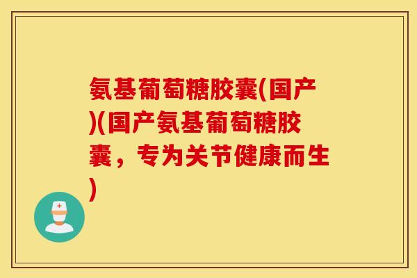 氨基葡萄糖胶囊(国产)(国产氨基葡萄糖胶囊,专为关节健康而生) 氨基葡萄糖胶囊(国产)(国产氨基葡萄糖胶囊,专为关节健康而生)