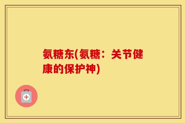 氨糖东(氨糖:关节健康的保护神) 氨糖东(氨糖:关节健康的保护神)