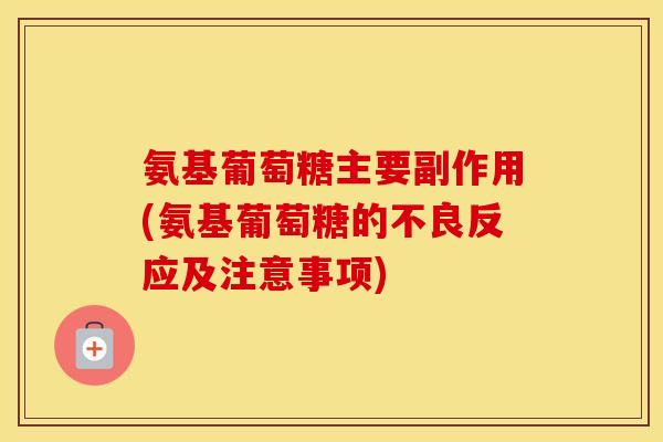 氨基葡萄糖主要副作用(氨基葡萄糖的不良反应及注意事项) 氨基葡萄糖主要副作用(氨基葡萄糖的不良反应及注意事项)