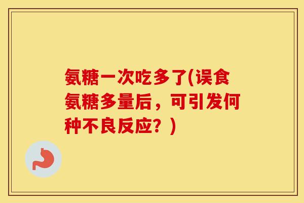 氨糖一次吃多了(误食氨糖多量后，可引发何种不良反应？)
