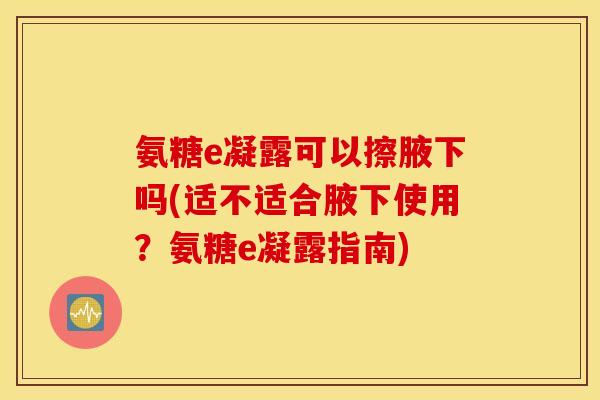 氨糖e凝露可以擦腋下吗(适不适合腋下使用？氨糖e凝露指南)