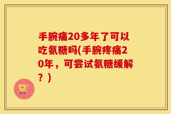 手腕痛20多年了可以吃氨糖吗(手腕20年，可尝试氨糖缓解？)