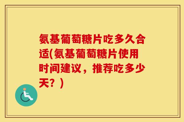 氨基葡萄糖片吃多久合适(氨基葡萄糖片使用时间建议，推荐吃多少天？)