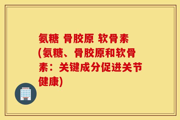 氨糖 骨胶原 软骨素(氨糖、骨胶原和软骨素:关键成分促进关节健康) 氨糖 骨胶原 软骨素(氨糖、骨胶原和软骨素:关键成分促进关节健康)