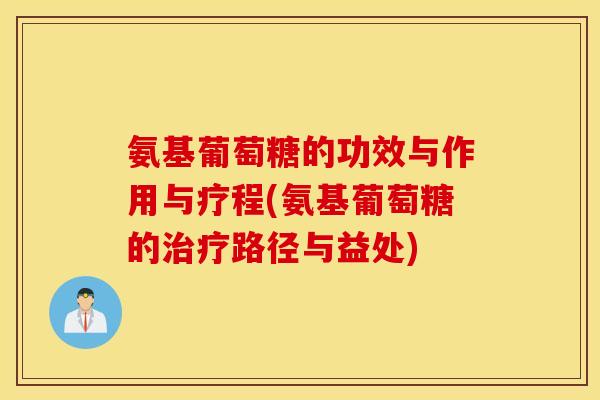 氨基葡萄糖的功效与作用与疗程(氨基葡萄糖的路径与益处) 氨基葡萄糖的功效与作用与疗程(氨基葡萄糖的路径与益处)