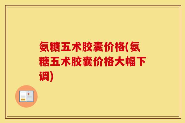 氨糖五术胶囊价格(氨糖五术胶囊价格大幅下调) 氨糖五术胶囊价格(氨糖五术胶囊价格大幅下调)