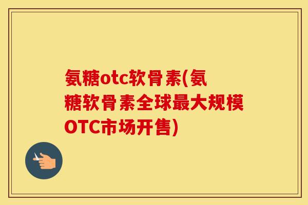 氨糖otc软骨素(氨糖软骨素全球大规模OTC市场开售) 氨糖otc软骨素(氨糖软骨素全球大规模OTC市场开售)