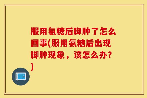 服用氨糖后脚肿了怎么回事(服用氨糖后出现脚肿现象，该怎么办？)