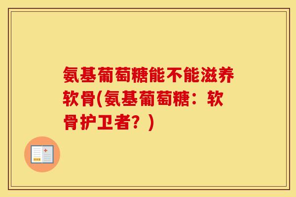 氨基葡萄糖能不能滋养软骨(氨基葡萄糖：软骨护卫者？)