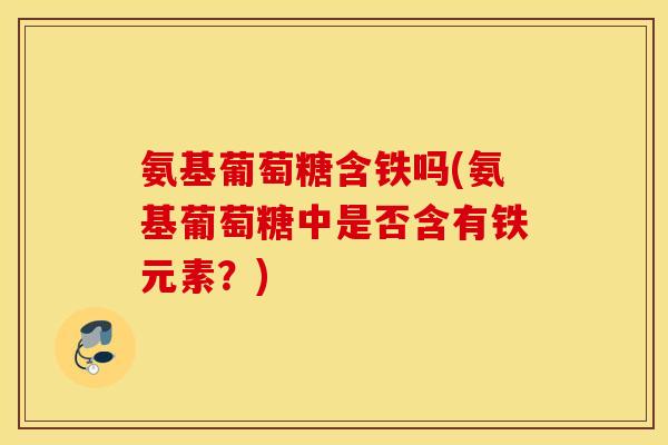 氨基葡萄糖含铁吗(氨基葡萄糖中是否含有铁元素?) 氨基葡萄糖含铁吗(氨基葡萄糖中是否含有铁元素?)