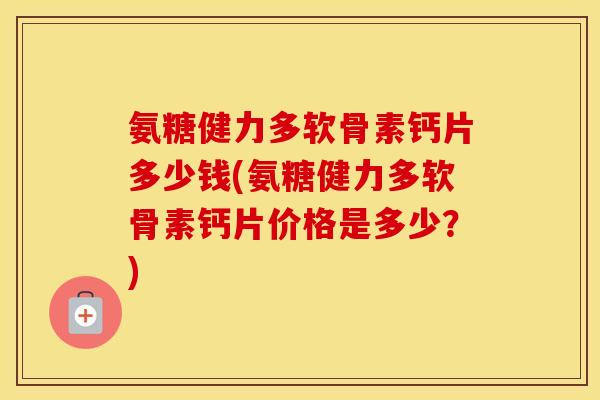 氨糖健力多软骨素钙片多少钱(氨糖健力多软骨素钙片价格是多少?) 氨糖健力多软骨素钙片多少钱(氨糖健力多软骨素钙片价格是多少?)