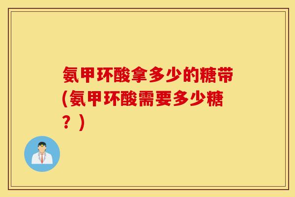 氨甲环酸拿多少的糖带(氨甲环酸需要多少糖?) 氨甲环酸拿多少的糖带(氨甲环酸需要多少糖?)