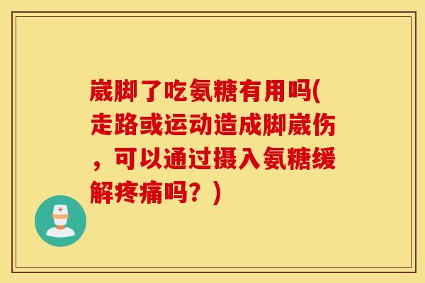 崴脚了吃氨糖有用吗(走路或运动造成脚崴伤,可以通过摄入氨糖缓解吗?) 崴脚了吃氨糖有用吗(走路或运动造成脚崴伤,可以通过摄入氨糖缓解吗?)