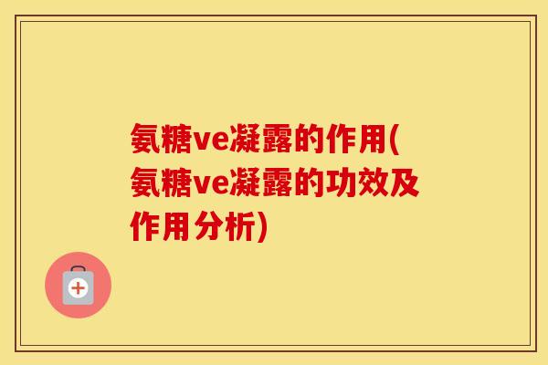 氨糖ve凝露的作用(氨糖ve凝露的功效及作用分析) 氨糖ve凝露的作用(氨糖ve凝露的功效及作用分析)