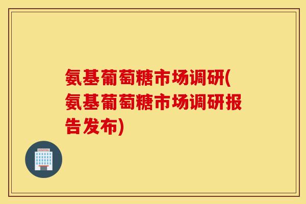 氨基葡萄糖市场调研(氨基葡萄糖市场调研报告发布) 氨基葡萄糖市场调研(氨基葡萄糖市场调研报告发布)