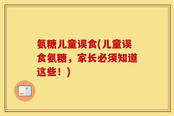 氨糖儿童误食(儿童误食氨糖,家长必须知道这些!) 氨糖儿童误食(儿童误食氨糖,家长必须知道这些!)
